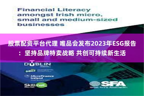 股票配资平台代理 唯品会发布2023年ESG报告：坚持品牌特卖战略 共创可持续新生活