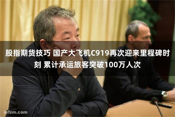 股指期货技巧 国产大飞机C919再次迎来里程碑时刻 累计承运旅客突破100万人次