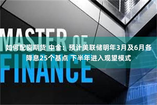 如何配资期货 中金：预计美联储明年3月及6月各降息25个基点 下半年进入观望模式