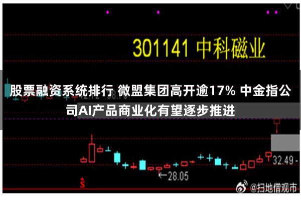 股票融资系统排行 微盟集团高开逾17% 中金指公司AI产品商业化有望逐步推进