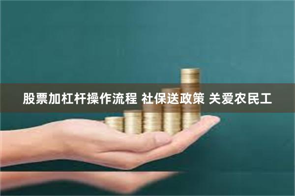 股票加杠杆操作流程 社保送政策 关爱农民工