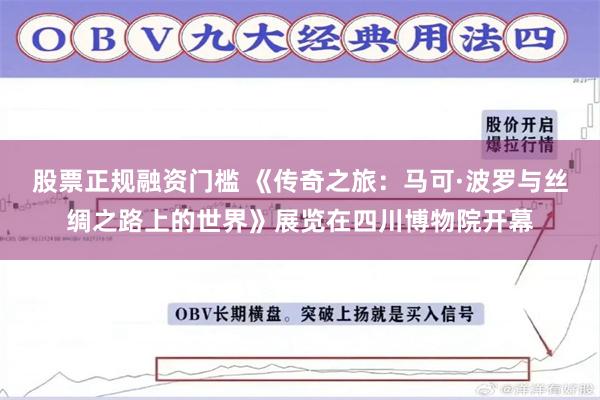 股票正规融资门槛 《传奇之旅：马可·波罗与丝绸之路上的世界》展览在四川博物院开幕