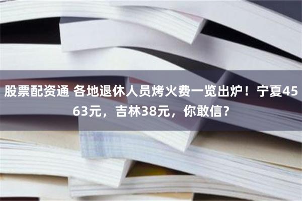 股票配资通 各地退休人员烤火费一览出炉！宁夏4563元，吉林38元，你敢信？