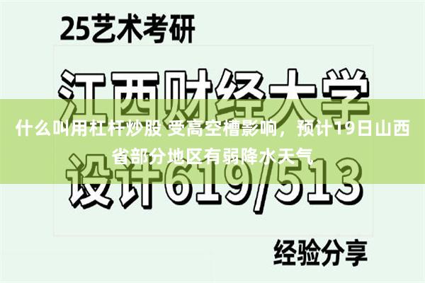 什么叫用杠杆炒股 受高空槽影响，预计19日山西省部分地区有弱降水天气