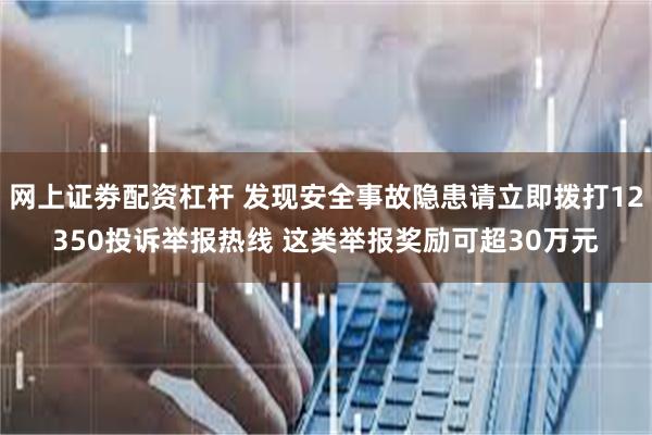 网上证劵配资杠杆 发现安全事故隐患请立即拨打12350投诉举报热线 这类举报奖励可超30万元