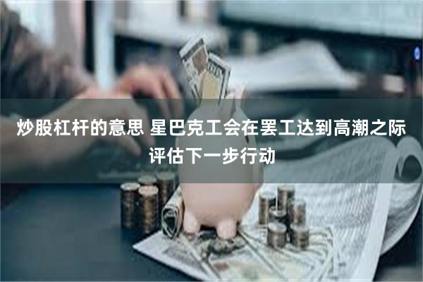 炒股杠杆的意思 星巴克工会在罢工达到高潮之际评估下一步行动