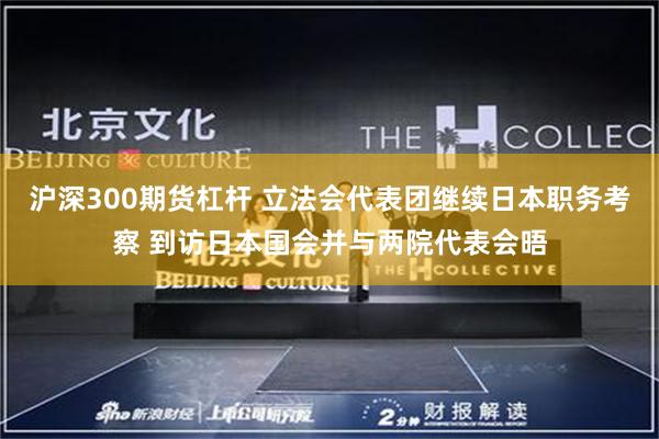 沪深300期货杠杆 立法会代表团继续日本职务考察 到访日本国会并与两院代表会晤