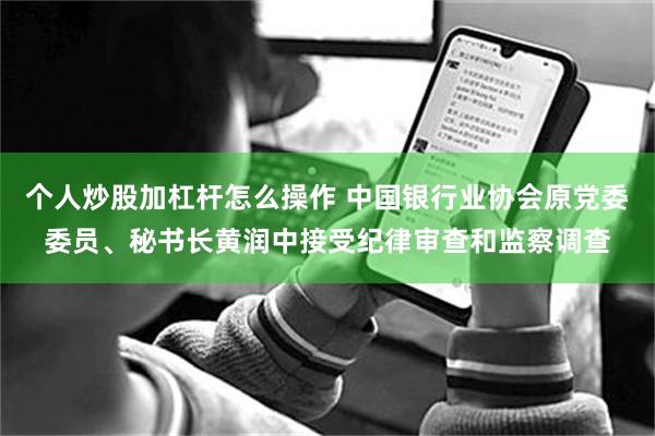 个人炒股加杠杆怎么操作 中国银行业协会原党委委员、秘书长黄润中接受纪律审查和监察调查