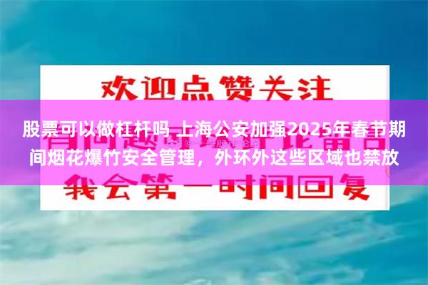 股票可以做杠杆吗 上海公安加强2025年春节期间烟花爆竹安全管理，外环外这些区域也禁放