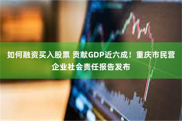 如何融资买入股票 贡献GDP近六成！重庆市民营企业社会责任报告发布