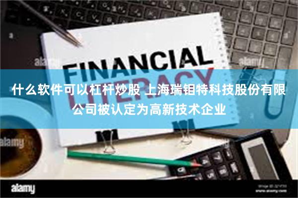 什么软件可以杠杆炒股 上海瑞钼特科技股份有限公司被认定为高新技术企业