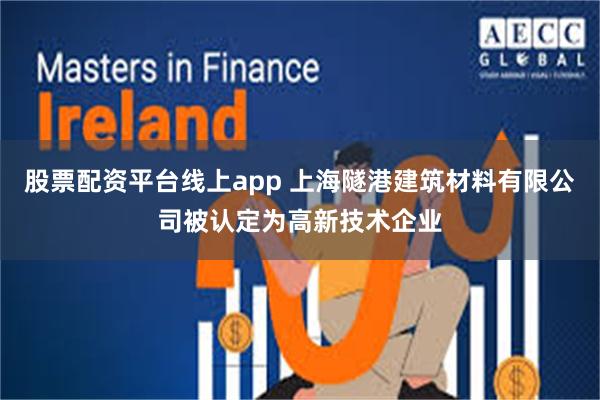 股票配资平台线上app 上海隧港建筑材料有限公司被认定为高新技术企业