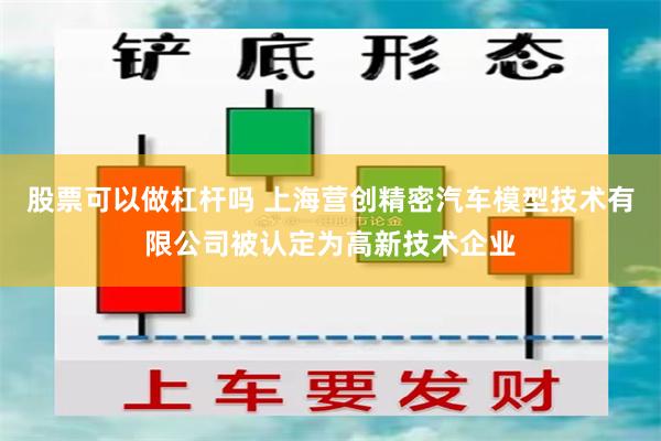 股票可以做杠杆吗 上海营创精密汽车模型技术有限公司被认定为高新技术企业