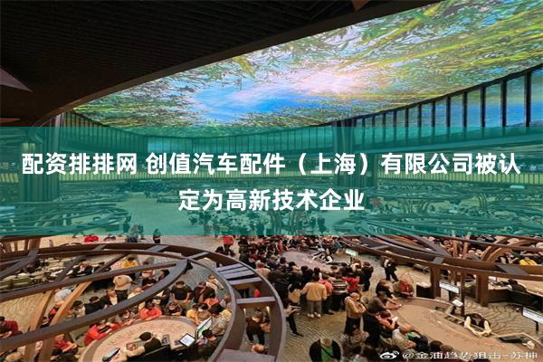 配资排排网 创值汽车配件（上海）有限公司被认定为高新技术企业