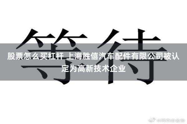 股票怎么买杠杆 上海胜僖汽车配件有限公司被认定为高新技术企业