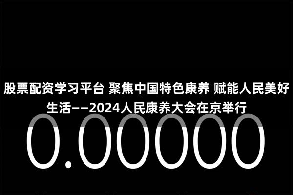 股票配资学习平台 聚焦中国特色康养 赋能人民美好生活——2024人民康养大会在京举行