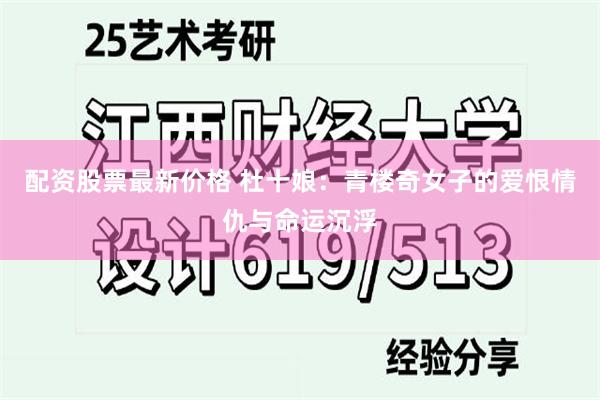 配资股票最新价格 杜十娘：青楼奇女子的爱恨情仇与命运沉浮