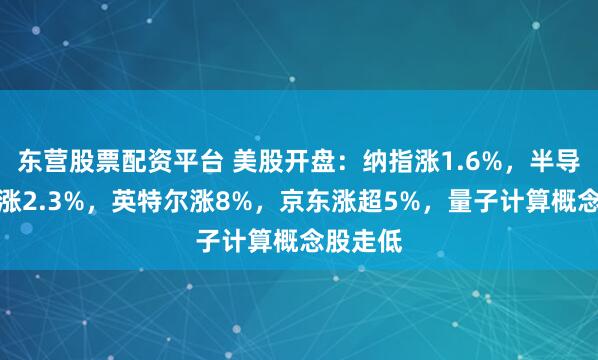 东营股票配资平台 美股开盘：纳指涨1.6%，半导体指数涨2.3%，英特尔涨8%，京东涨超5%，量子计算概念股走低