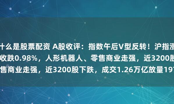 什么是股票配资 A股收评：指数午后V型反转！沪指涨0.02%创指一度跌3%收跌0.98%，人形机器人、零售商业走强，近3200股下跌，成交1.26万亿放量1978亿