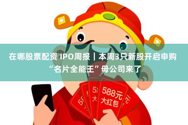 在哪股票配资 IPO周报｜本周3只新股开启申购 “名片全能王”母公司来了