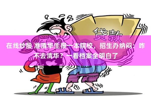 在线炒股 准清华生报一本院校，招生办纳闷：咋不去清华？一看档案全明白了