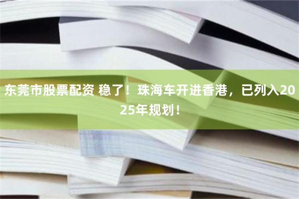 东莞市股票配资 稳了！珠海车开进香港，已列入2025年规划！