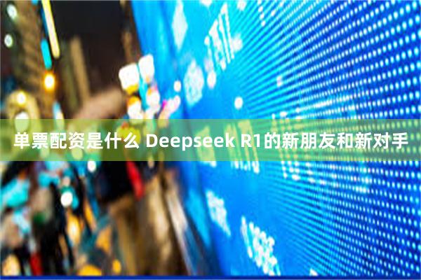 单票配资是什么 Deepseek R1的新朋友和新对手