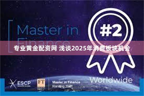 专业黄金配资网 浅谈2025年消费板块机会