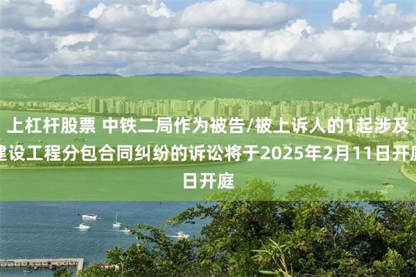 上杠杆股票 中铁二局作为被告/被上诉人的1起涉及建设工程分包合同纠纷的诉讼将于2025年2月11日开庭