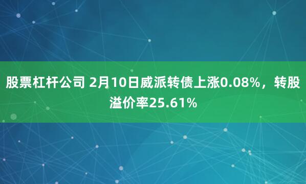 股票杠杆公司 2月10日威派转债上涨0.08%，转股溢价率25.61%