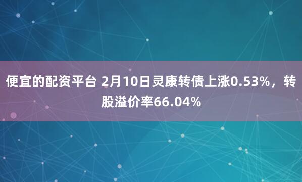 便宜的配资平台 2月10日灵康转债上涨0.53%，转股溢价率66.04%