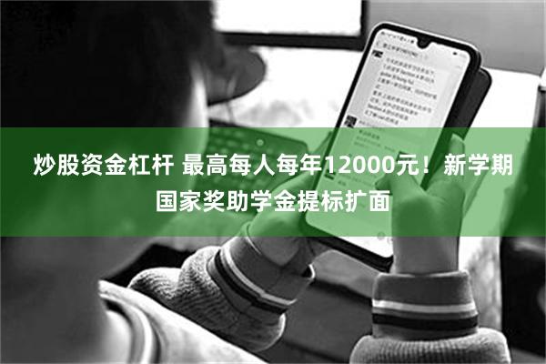 炒股资金杠杆 最高每人每年12000元！新学期国家奖助学金提标扩面