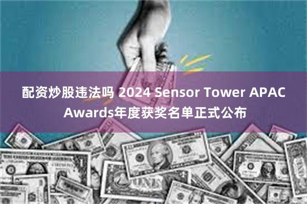 配资炒股违法吗 2024 Sensor Tower APAC Awards年度获奖名单正式公布