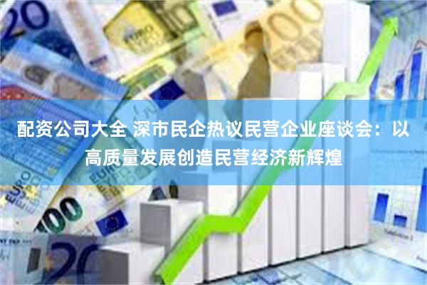 配资公司大全 深市民企热议民营企业座谈会：以高质量发展创造民营经济新辉煌