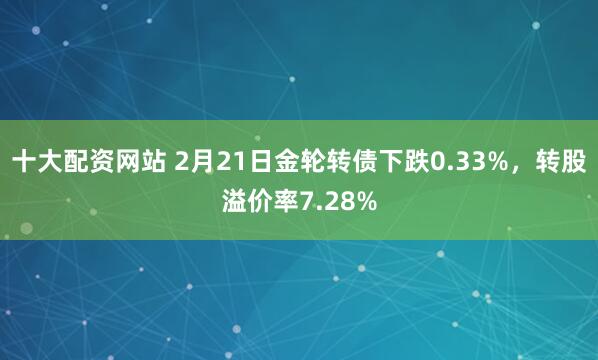 十大配资网站 2月21日金轮转债下跌0.33%，转股溢价率7.28%