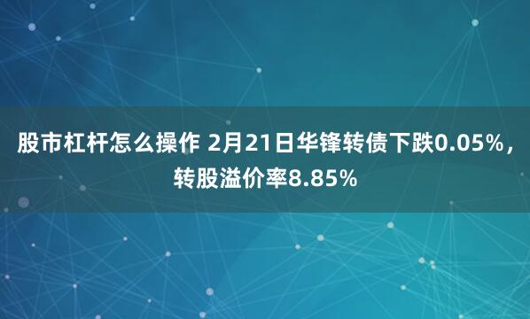 股市杠杆怎么操作 2月21日华锋转债下跌0.05%，转股溢价率8.85%