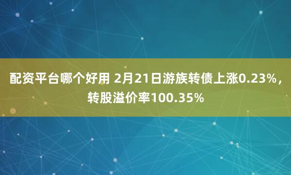 配资平台哪个好用 2月21日游族转债上涨0.23%，转股溢价率100.35%