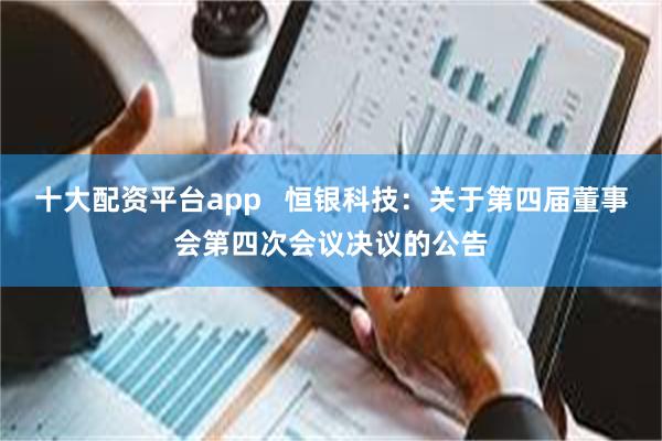 十大配资平台app   恒银科技：关于第四届董事会第四次会议决议的公告