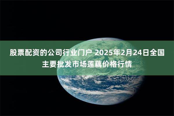 股票配资的公司行业门户 2025年2月24日全国主要批发市场莲藕价格行情