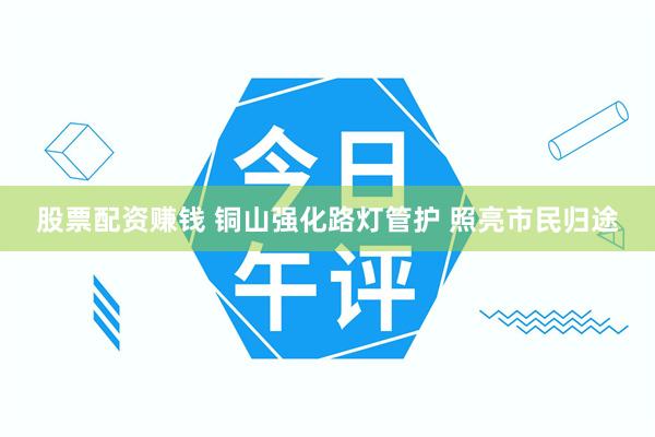 股票配资赚钱 铜山强化路灯管护 照亮市民归途