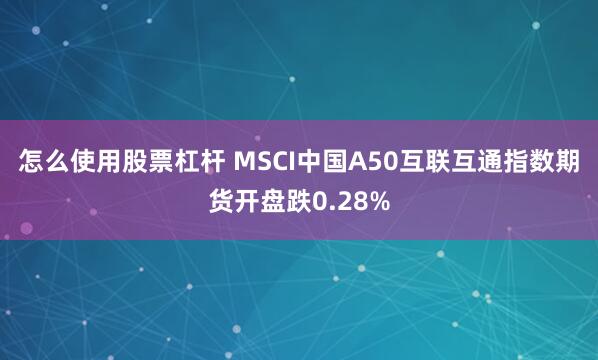 怎么使用股票杠杆 MSCI中国A50互联互通指数期货开盘跌0.28%