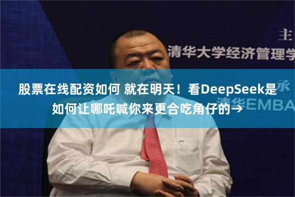 股票在线配资如何 就在明天！看DeepSeek是如何让哪吒喊你来更合吃角仔的→