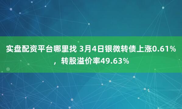 实盘配资平台哪里找 3月4日银微转债上涨0.61%，转股溢价率49.63%