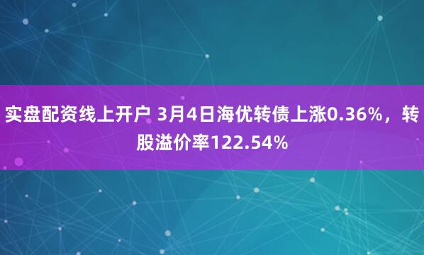 实盘配资线上开户 3月4日海优转债上涨0.36%，转股溢价率122.54%