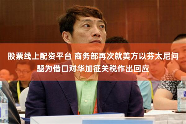 股票线上配资平台 商务部再次就美方以芬太尼问题为借口对华加征关税作出回应