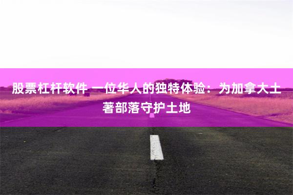 股票杠杆软件 一位华人的独特体验：为加拿大土著部落守护土地