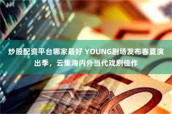 炒股配资平台哪家最好 YOUNG剧场发布春夏演出季，云集海内外当代戏剧佳作