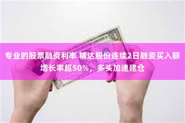 专业的股票融资利率 精达股份连续2日融资买入额增长率超50%，多头加速建仓