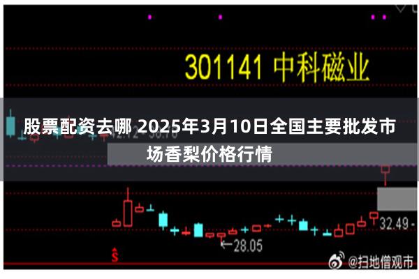 股票配资去哪 2025年3月10日全国主要批发市场香梨价格行情