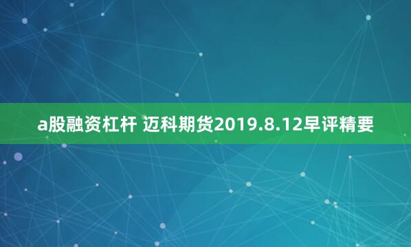 a股融资杠杆 迈科期货2019.8.12早评精要